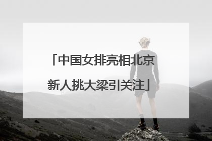 中国女排亮相北京 新人挑大梁引关注