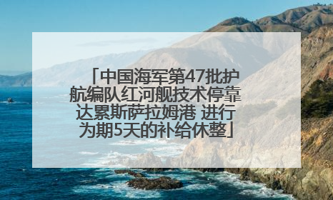 中国海军第47批护航编队红河舰技术停靠达累斯萨拉姆港 进行为期5天的补给休整