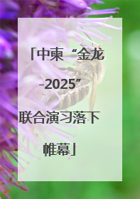 中柬“金龙-2025”联合演习落下帷幕