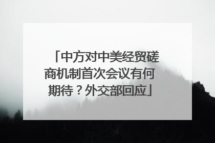 中方对中美经贸磋商机制首次会议有何期待？外交部回应