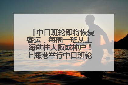 中日班轮即将恢复客运，每周一班从上海前往大阪或神户！上海港举行中日班轮船港联动应急演练