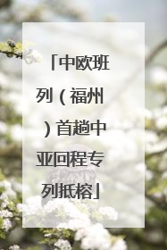 中欧班列（福州）首趟中亚回程专列抵榕