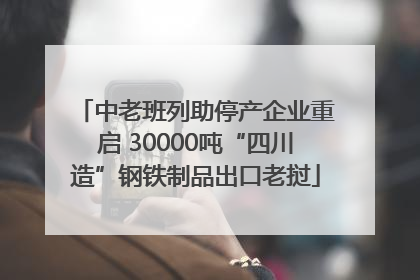 中老班列助停产企业重启 30000吨“四川造”钢铁制品出口老挝
