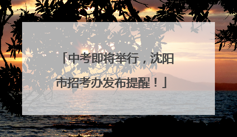 中考即将举行，沈阳市招考办发布提醒！