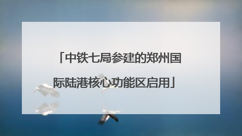 中铁七局参建的郑州国际陆港核心功能区启用