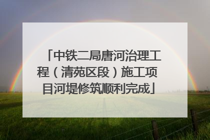 中铁二局唐河治理工程（清苑区段）施工项目河堤修筑顺利完成