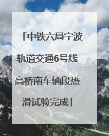 中铁六局宁波轨道交通6号线高桥南车辆段热滑试验完成