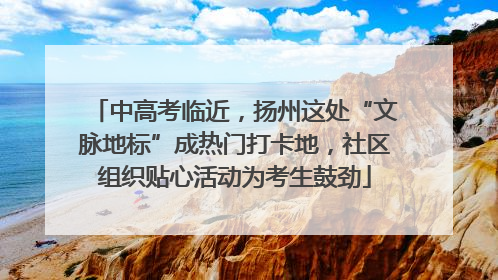 中高考临近，扬州这处“文脉地标”成热门打卡地，社区组织贴心活动为考生鼓劲