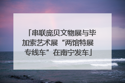 串联庞贝文物展与毕加索艺术展“两馆特展专线车”在南宁发车