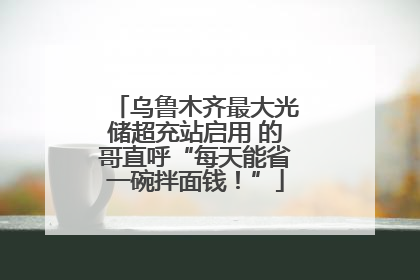 乌鲁木齐最大光储超充站启用 的哥直呼“每天能省一碗拌面钱！”