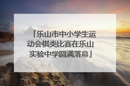 乐山市中小学生运动会棋类比赛在乐山实验中学圆满落幕
