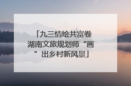 九三情绘共富卷 湖南文旅规划师“画”出乡村新风景