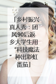 乡村振兴真人秀：团风90后返乡大学生用“科技魔法”种出彩虹番茄