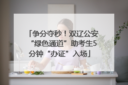 争分夺秒！双辽公安“绿色通道”助考生5分钟“办证”入场