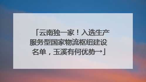 云南独一家！入选生产服务型国家物流枢纽建设名单，玉溪有何优势→