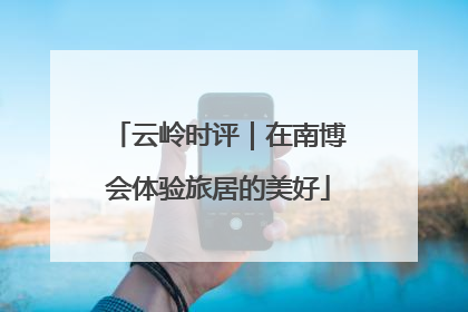 云岭时评｜在南博会体验旅居的美好