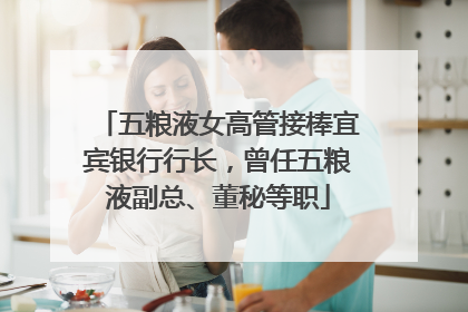 五粮液女高管接棒宜宾银行行长，曾任五粮液副总、董秘等职