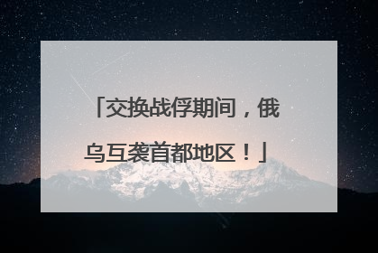 交换战俘期间，俄乌互袭首都地区！