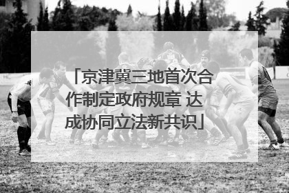 京津冀三地首次合作制定政府规章 达成协同立法新共识