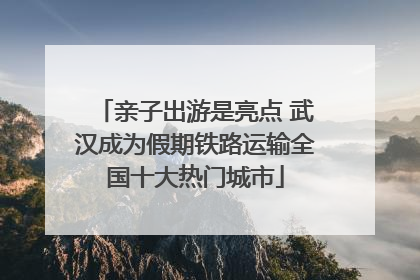 亲子出游是亮点 武汉成为假期铁路运输全国十大热门城市