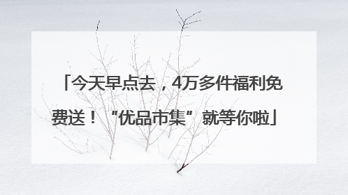 今天早点去，4万多件福利免费送！“优品市集”就等你啦