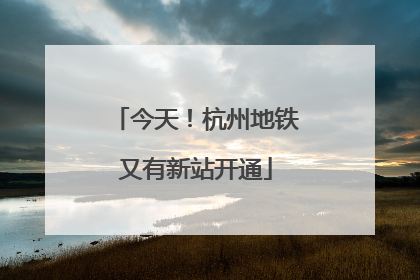今天！杭州地铁又有新站开通