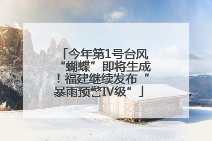 今年第1号台风“蝴蝶”即将生成！福建继续发布“暴雨预警Ⅳ级”