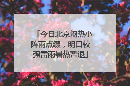 今日北京闷热小阵雨点缀，明日较强雷雨暑热暂退