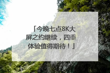 今晚七点8K大屏之约继续，四重体验值得期待！
