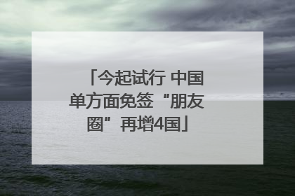 今起试行 中国单方面免签“朋友圈”再增4国