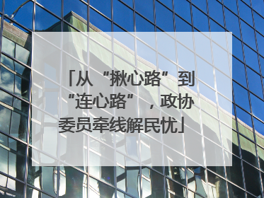 从“揪心路”到“连心路”，政协委员牵线解民忧