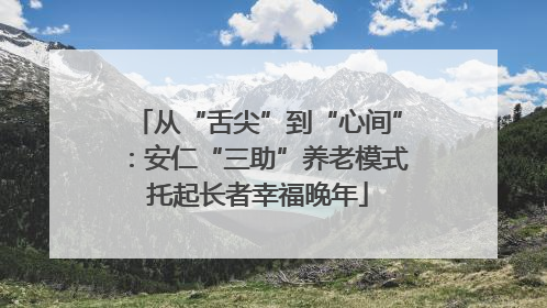 从“舌尖”到“心间”：安仁“三助”养老模式托起长者幸福晚年