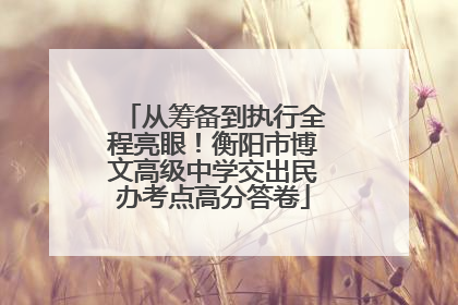 从筹备到执行全程亮眼！衡阳市博文高级中学交出民办考点高分答卷