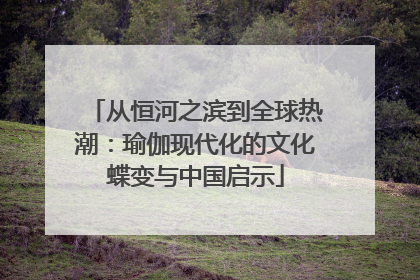 从恒河之滨到全球热潮：瑜伽现代化的文化蝶变与中国启示