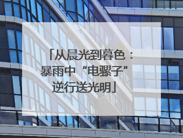 从晨光到暮色：暴雨中“电骡子”逆行送光明