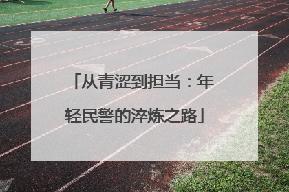 从青涩到担当：年轻民警的淬炼之路