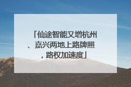 仙途智能又增杭州、嘉兴两地上路牌照，路权加速度