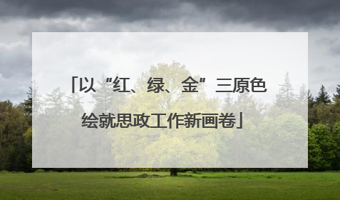 以“红、绿、金”三原色 绘就思政工作新画卷