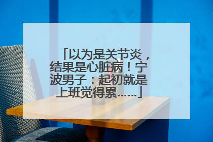以为是关节炎，结果是心脏病！宁波男子：起初就是上班觉得累……