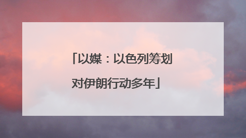 以媒：以色列筹划对伊朗行动多年