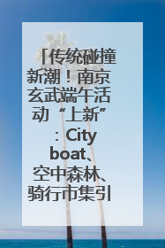 传统碰撞新潮！南京玄武端午活动“上新”：Cityboat、空中森林、骑行市集引热潮