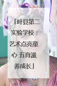 叶县第二实验学校：艺术点亮童心 五育滋养成长