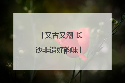 又古又潮 长沙非遗好韵味