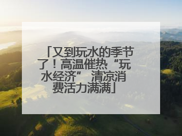 又到玩水的季节了！高温催热“玩水经济” 清凉消费活力满满