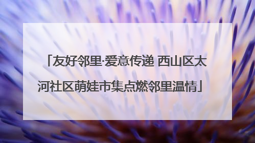 友好邻里·爱意传递 西山区太河社区萌娃市集点燃邻里温情