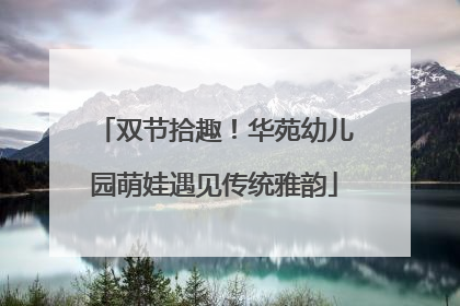 双节拾趣！华苑幼儿园萌娃遇见传统雅韵