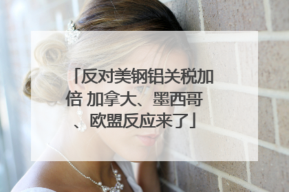 反对美钢铝关税加倍 加拿大、墨西哥、欧盟反应来了