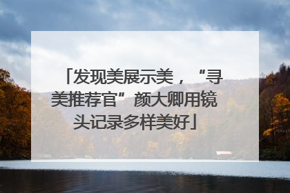 发现美展示美，“寻美推荐官”颜大卿用镜头记录多样美好