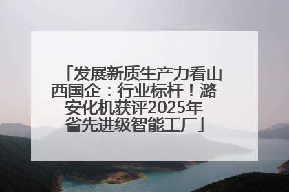 发展新质生产力看山西国企：行业标杆！潞安化机获评2025年省先进级智能工厂