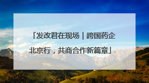 发改君在现场｜跨国药企北京行，共商合作新篇章